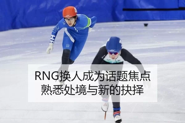 RNG换人成为话题焦点 熟悉处境与新的抉择